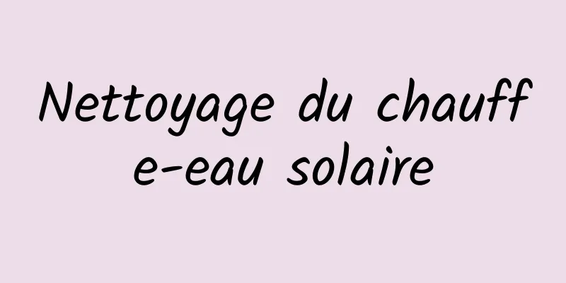 Nettoyage du chauffe-eau solaire