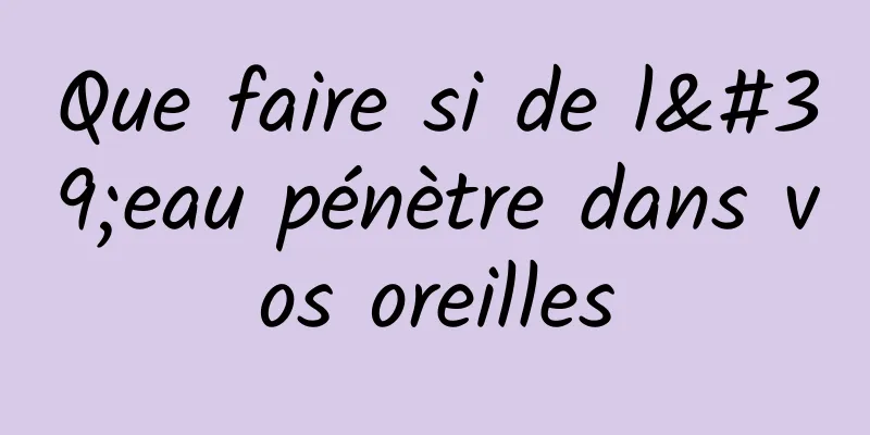 Que faire si de l'eau pénètre dans vos oreilles