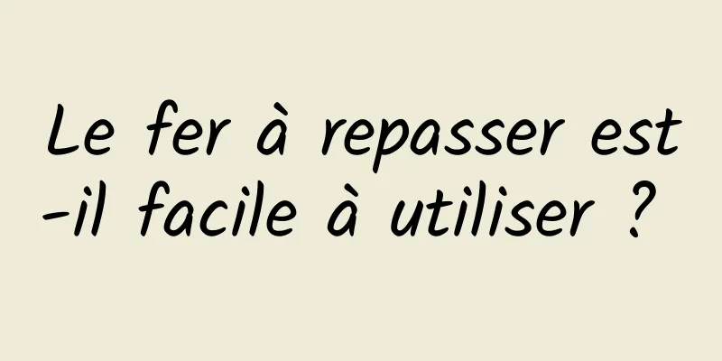 Le fer à repasser est-il facile à utiliser ? 