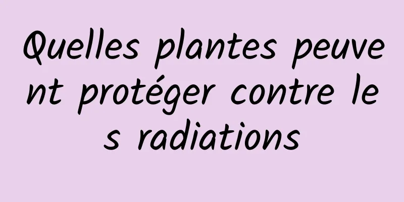 Quelles plantes peuvent protéger contre les radiations