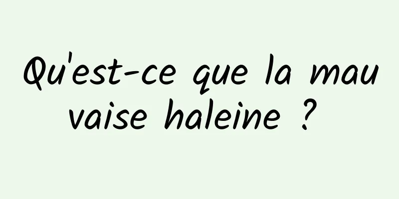 Qu'est-ce que la mauvaise haleine ? 