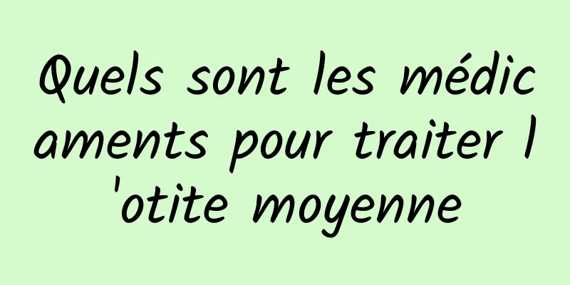 Quels sont les médicaments pour traiter l'otite moyenne