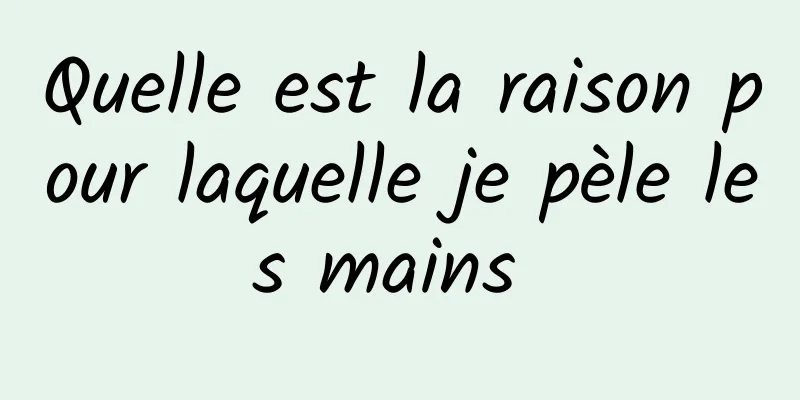 Quelle est la raison pour laquelle je pèle les mains 