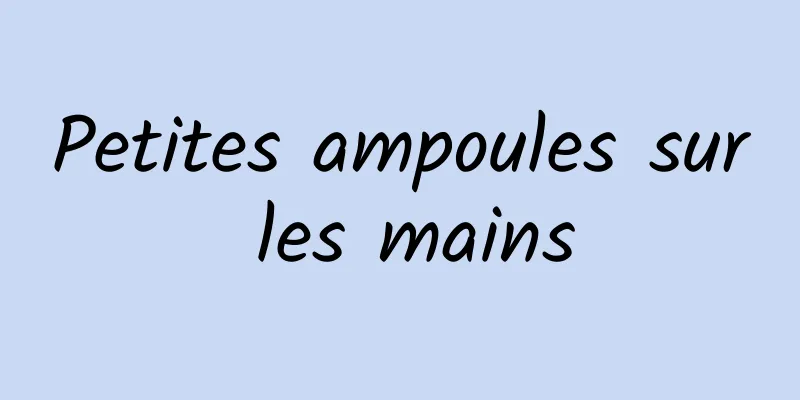 Petites ampoules sur les mains