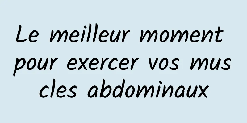 Le meilleur moment pour exercer vos muscles abdominaux