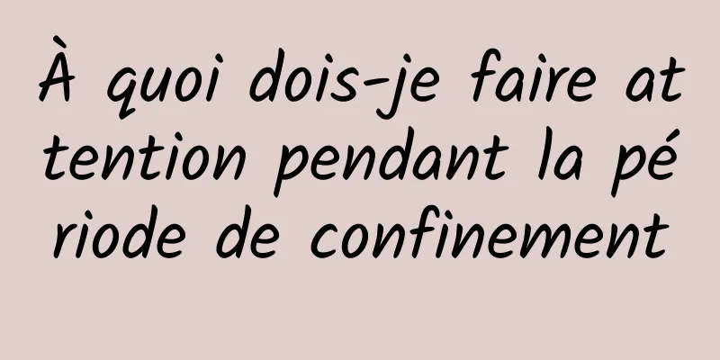 À quoi dois-je faire attention pendant la période de confinement