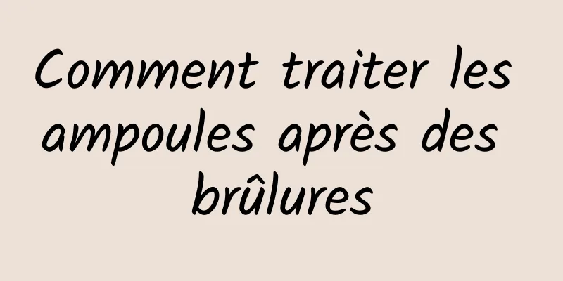 Comment traiter les ampoules après des brûlures