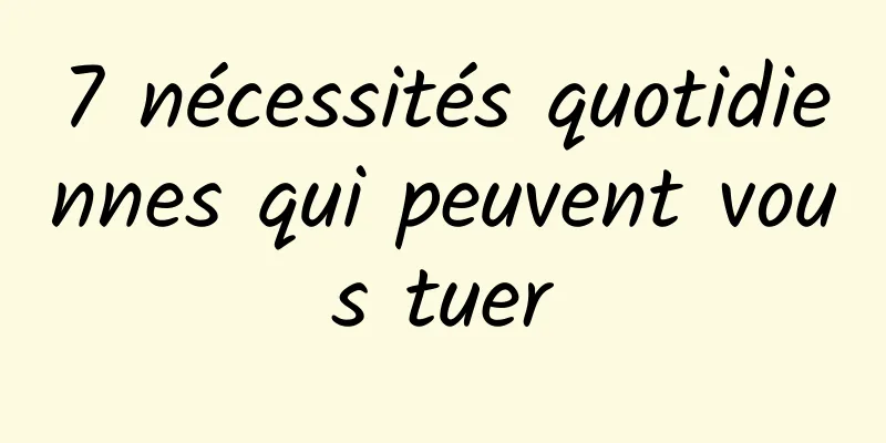 7 nécessités quotidiennes qui peuvent vous tuer