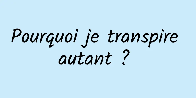 Pourquoi je transpire autant ? 