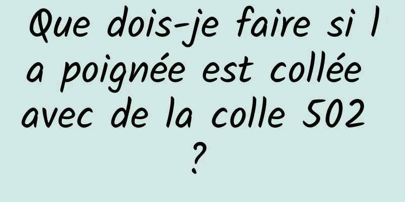 Que dois-je faire si la poignée est collée avec de la colle 502 ? 