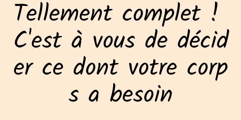 Tellement complet ! C'est à vous de décider ce dont votre corps a besoin