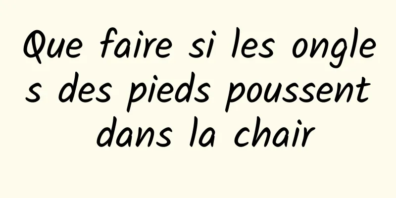 Que faire si les ongles des pieds poussent dans la chair