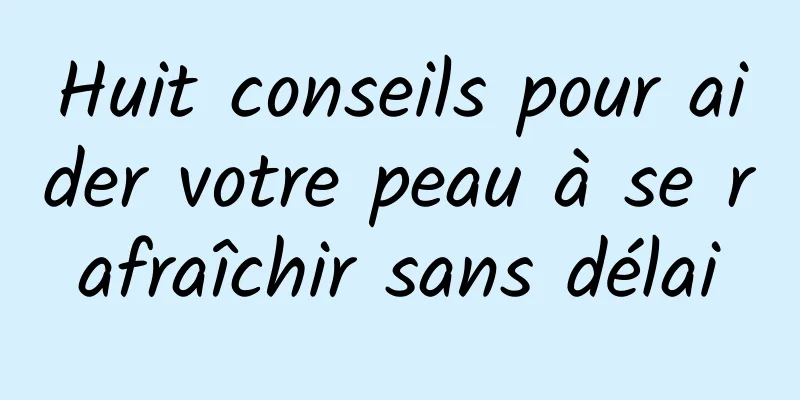 Huit conseils pour aider votre peau à se rafraîchir sans délai