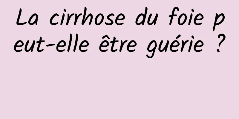 La cirrhose du foie peut-elle être guérie ? 