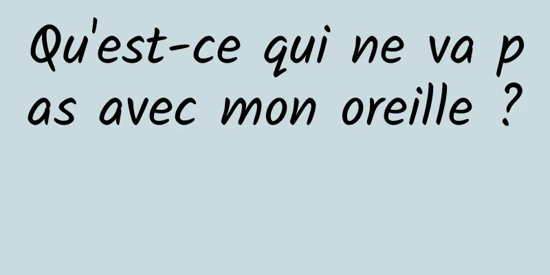 Qu'est-ce qui ne va pas avec mon oreille ? 