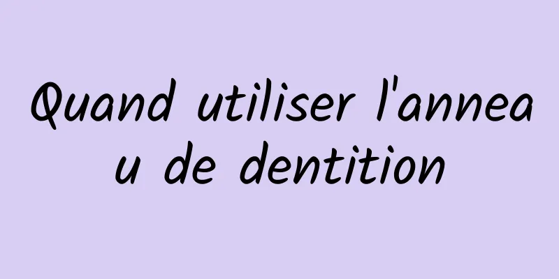 Quand utiliser l'anneau de dentition