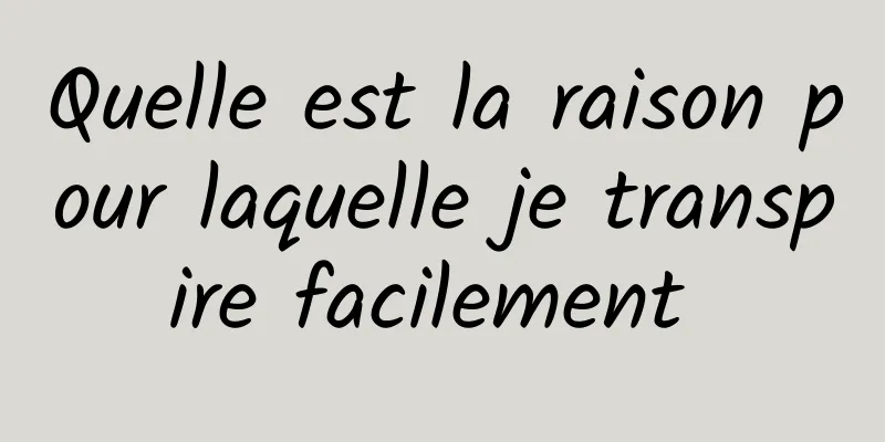 Quelle est la raison pour laquelle je transpire facilement 