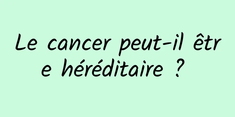 Le cancer peut-il être héréditaire ? 