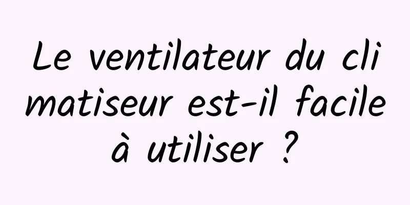 Le ventilateur du climatiseur est-il facile à utiliser ? 