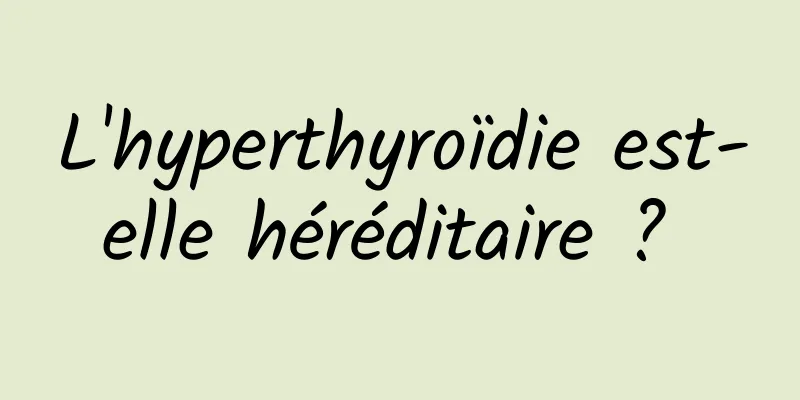 L'hyperthyroïdie est-elle héréditaire ? 