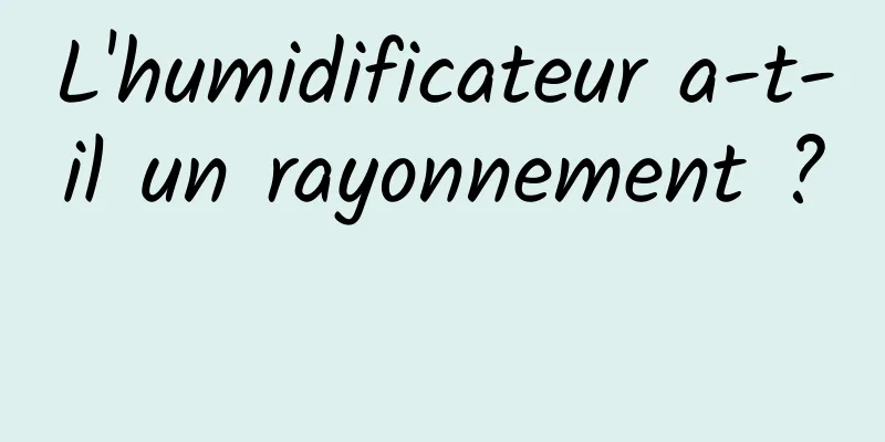 L'humidificateur a-t-il un rayonnement ? 