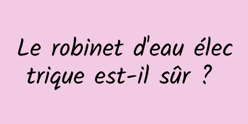 Le robinet d'eau électrique est-il sûr ? 