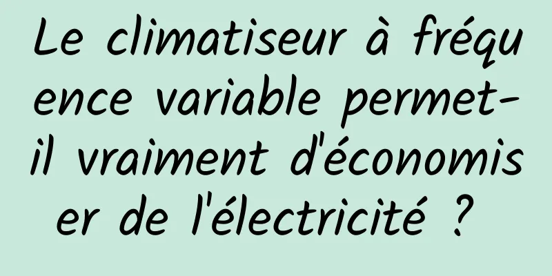 Le climatiseur à fréquence variable permet-il vraiment d'économiser de l'électricité ? 