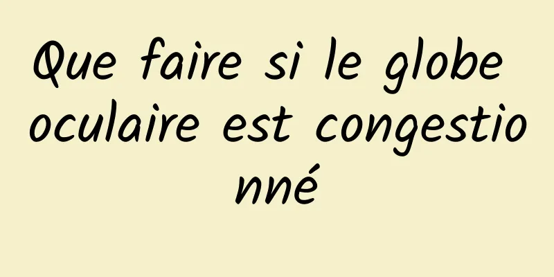 Que faire si le globe oculaire est congestionné