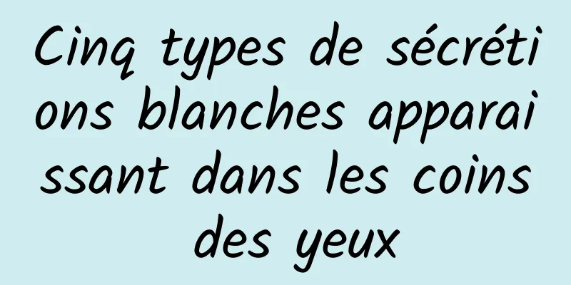 Cinq types de sécrétions blanches apparaissant dans les coins des yeux