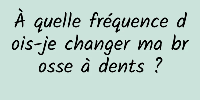 À quelle fréquence dois-je changer ma brosse à dents ?