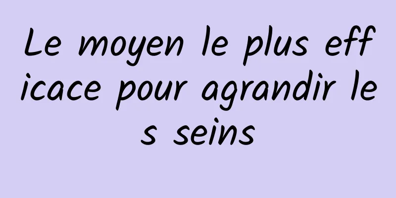 Le moyen le plus efficace pour agrandir les seins