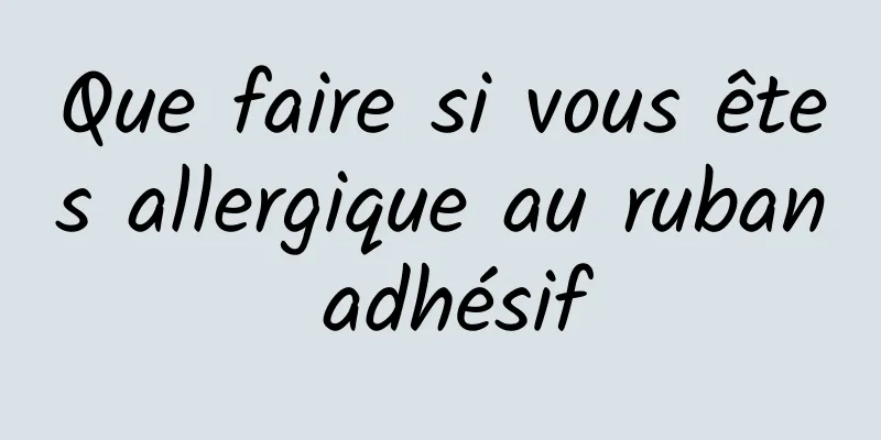 Que faire si vous êtes allergique au ruban adhésif