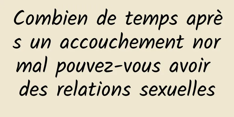 Combien de temps après un accouchement normal pouvez-vous avoir des relations sexuelles