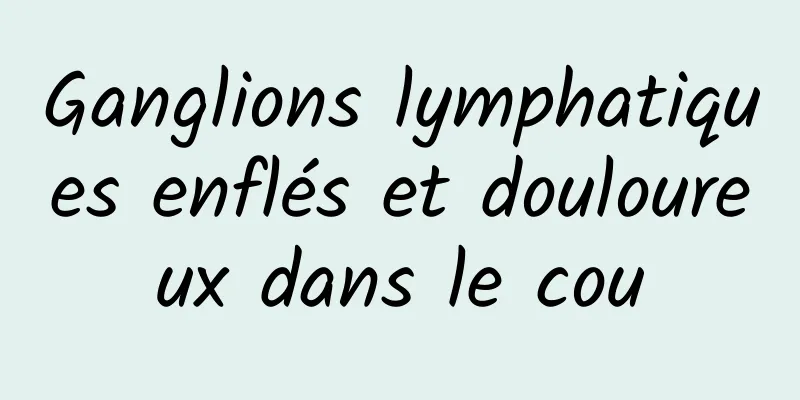 Ganglions lymphatiques enflés et douloureux dans le cou