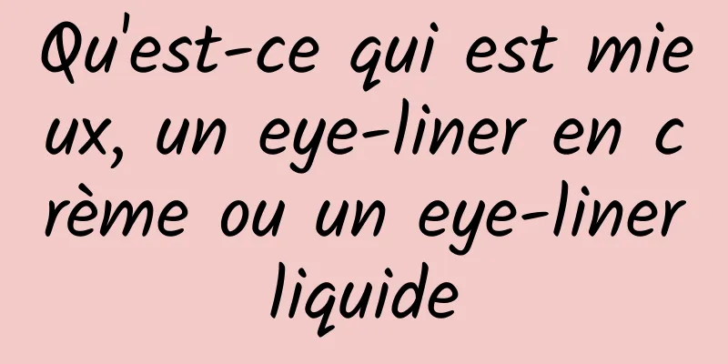 Qu'est-ce qui est mieux, un eye-liner en crème ou un eye-liner liquide 