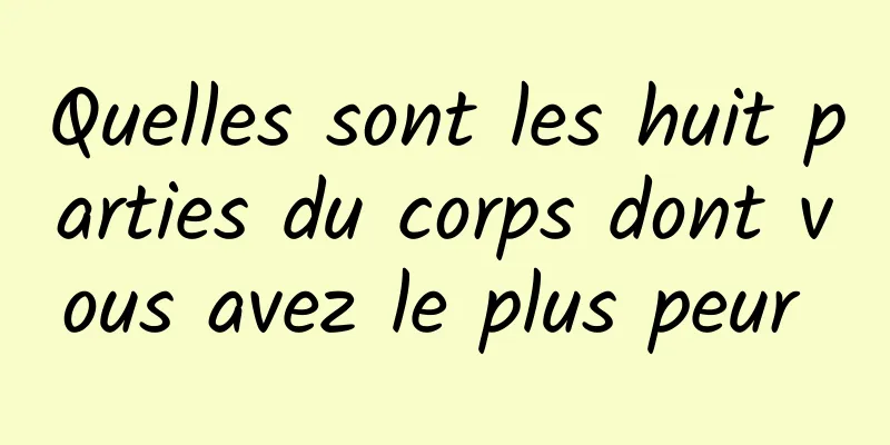 Quelles sont les huit parties du corps dont vous avez le plus peur 