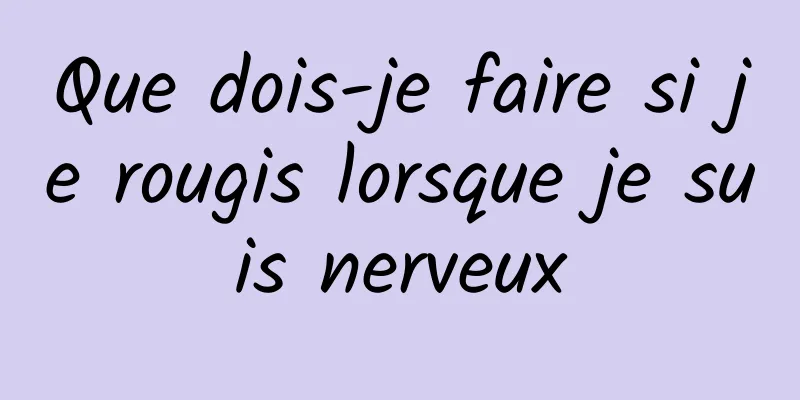 Que dois-je faire si je rougis lorsque je suis nerveux