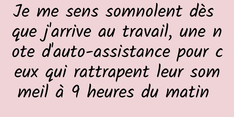 Je me sens somnolent dès que j'arrive au travail, une note d'auto-assistance pour ceux qui rattrapent leur sommeil à 9 heures du matin 