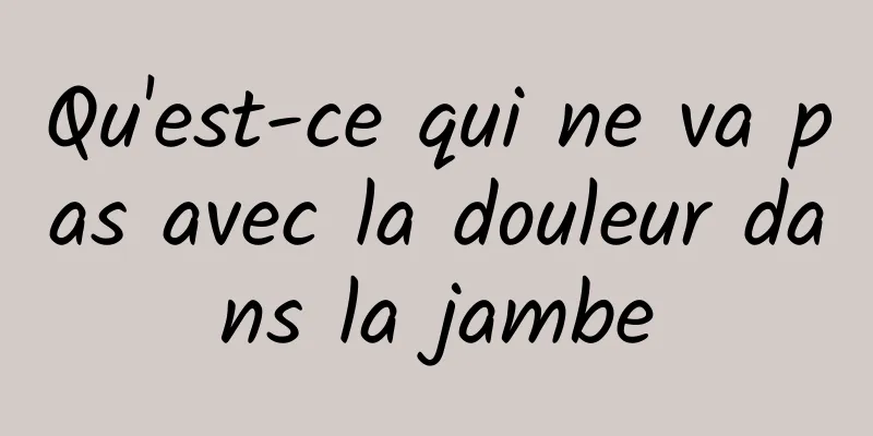 Qu'est-ce qui ne va pas avec la douleur dans la jambe