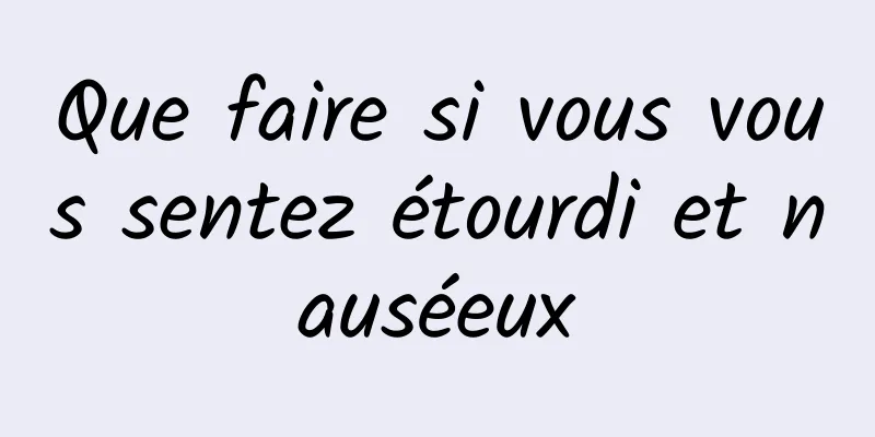 Que faire si vous vous sentez étourdi et nauséeux