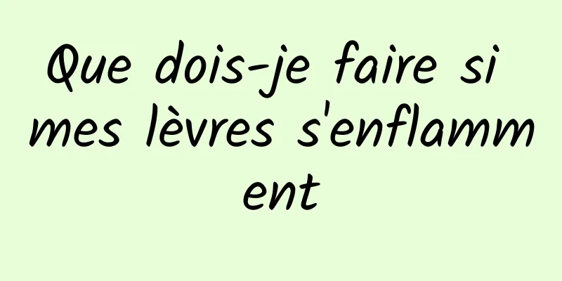 Que dois-je faire si mes lèvres s'enflamment