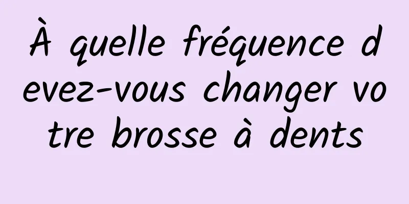 À quelle fréquence devez-vous changer votre brosse à dents