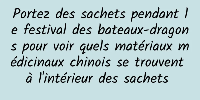 Portez des sachets pendant le festival des bateaux-dragons pour voir quels matériaux médicinaux chinois se trouvent à l'intérieur des sachets 