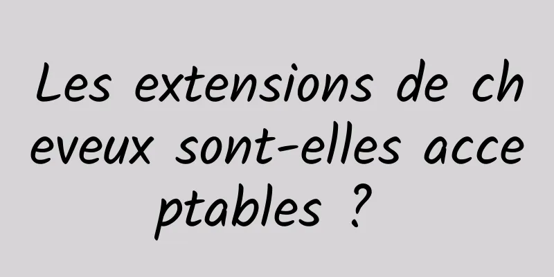 Les extensions de cheveux sont-elles acceptables ? 