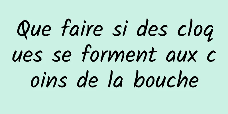 Que faire si des cloques se forment aux coins de la bouche