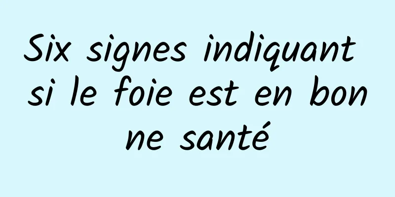 Six signes indiquant si le foie est en bonne santé