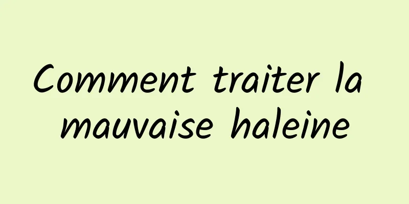 Comment traiter la mauvaise haleine