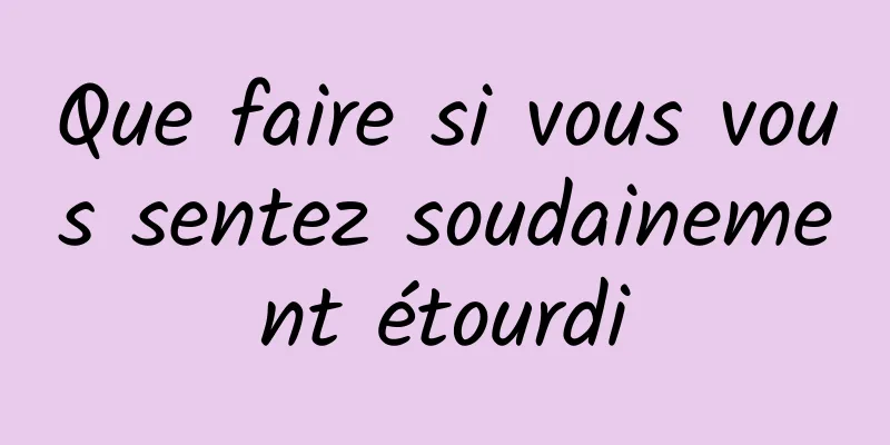 Que faire si vous vous sentez soudainement étourdi