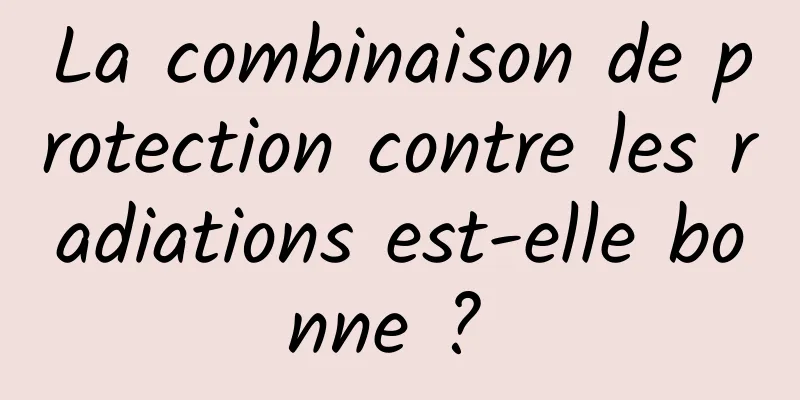 La combinaison de protection contre les radiations est-elle bonne ? 