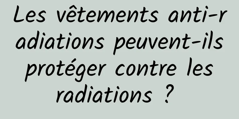 Les vêtements anti-radiations peuvent-ils protéger contre les radiations ? 